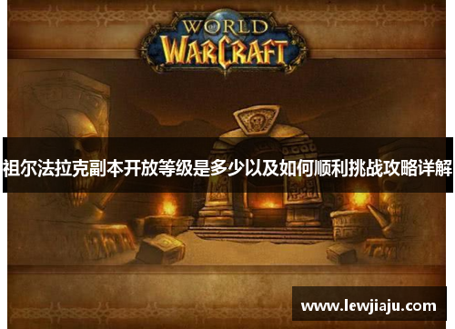 祖尔法拉克副本开放等级是多少以及如何顺利挑战攻略详解